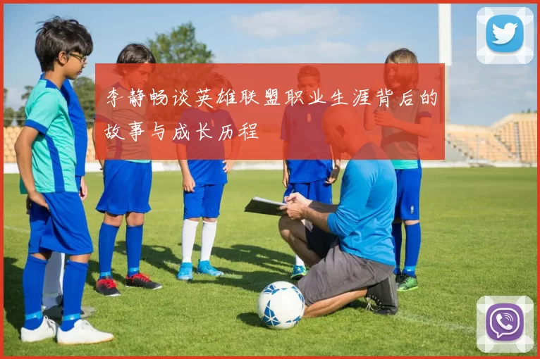李静畅谈英雄联盟职业生涯背后的故事与成长历程
