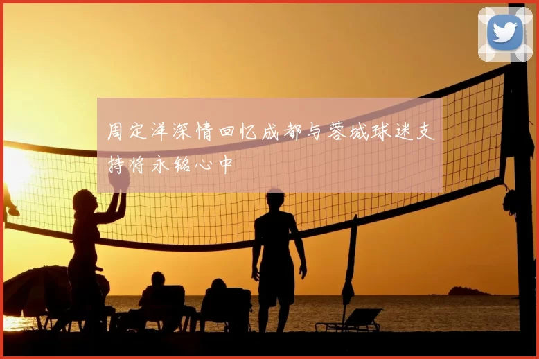 周定洋深情回忆成都与蓉城球迷支持将永铭心中