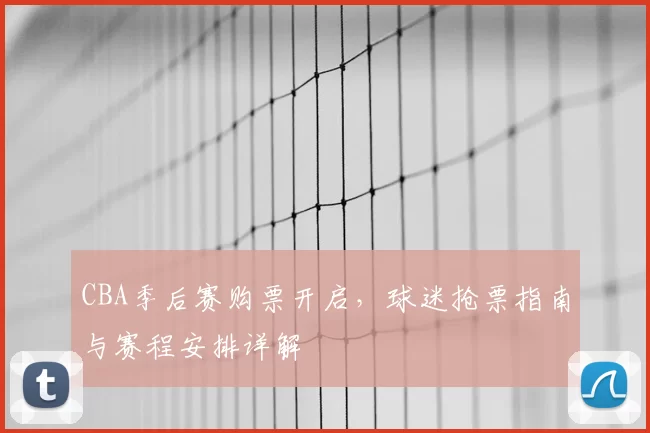 CBA季后赛购票开启，球迷抢票指南与赛程安排详解