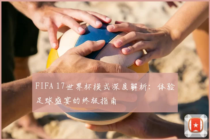 FIFA 17世界杯模式深度解析:体验足球盛宴的终极指南