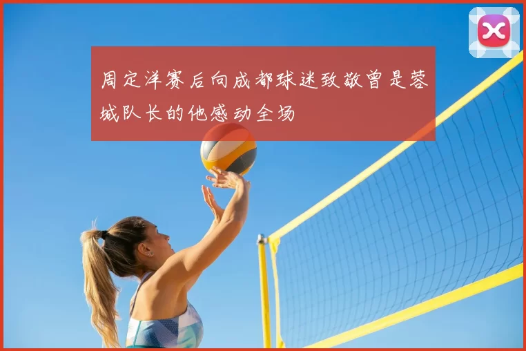周定洋赛后向成都球迷致敬曾是蓉城队长的他感动全场