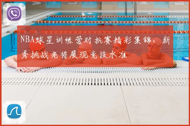 NBA球星训练营对抗赛精彩集锦，新秀挑战老将展现竞技水准
