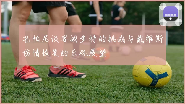 孔帕尼谈客战多特的挑战与戴维斯伤情恢复的乐观展望
