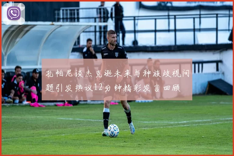 孔帕尼谈杰克逊未来与种族歧视问题引发热议12分钟精彩发言回顾