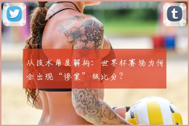 从技术角度解构:世界杯赛场为何会出现“惨案”级比分?