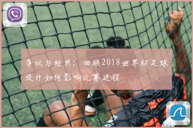 争议与经典:回顾2018世界杯足球设计如何影响比赛进程