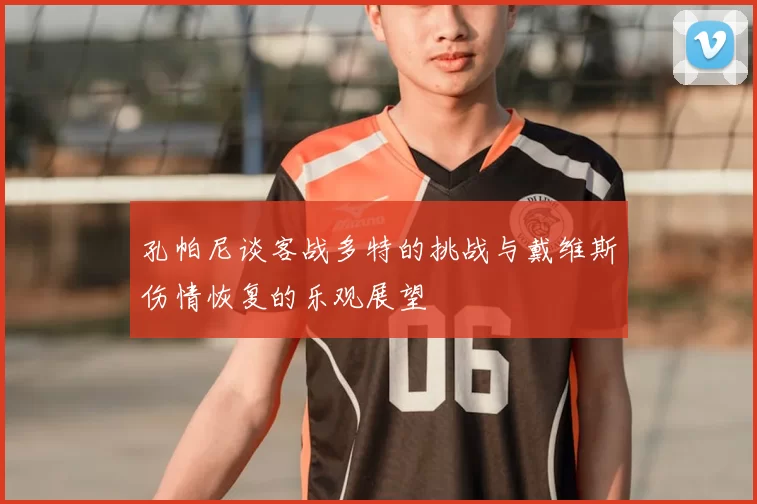 孔帕尼谈客战多特的挑战与戴维斯伤情恢复的乐观展望