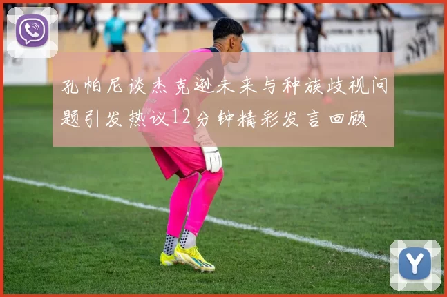 孔帕尼谈杰克逊未来与种族歧视问题引发热议12分钟精彩发言回顾