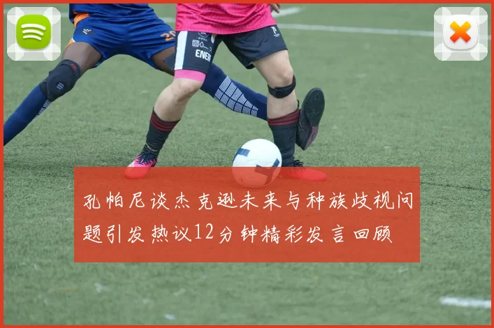 孔帕尼谈杰克逊未来与种族歧视问题引发热议12分钟精彩发言回顾