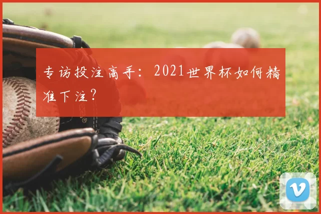 专访投注高手:2021世界杯如何精准下注?