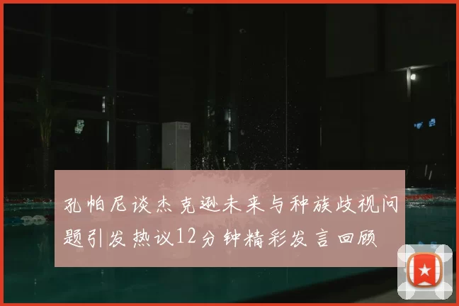 孔帕尼谈杰克逊未来与种族歧视问题引发热议12分钟精彩发言回顾