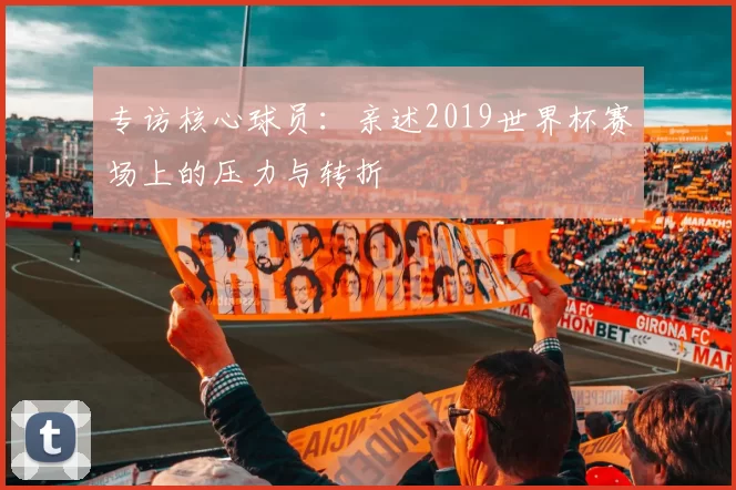 专访核心球员:亲述2019世界杯赛场上的压力与转折