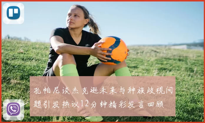 孔帕尼谈杰克逊未来与种族歧视问题引发热议12分钟精彩发言回顾