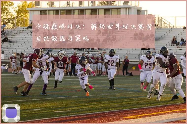 今晚巅峰对决:解码世界杯决赛背后的数据与策略