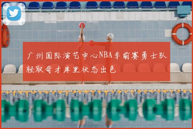 广州国际演艺中心NBA季前赛勇士队轻取奇才库里状态出色