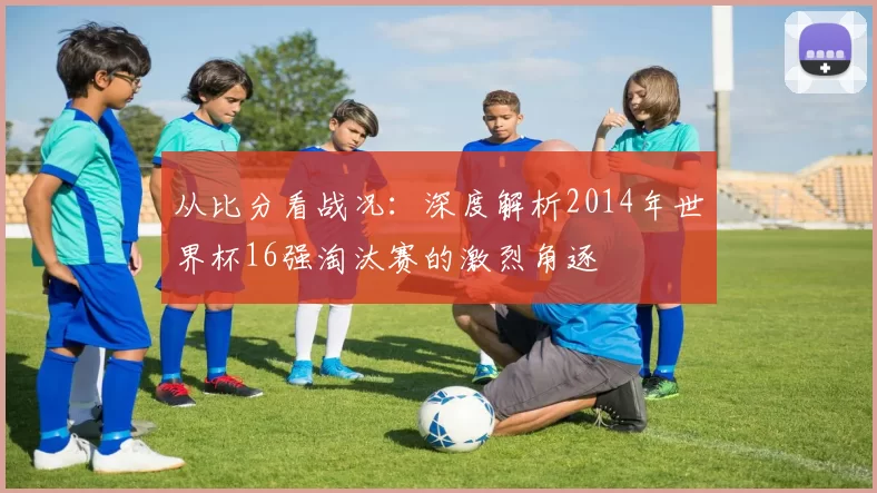 从比分看战况：深度解析2014年世界杯16强淘汰赛的激烈角逐