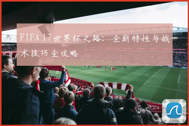 FIFA 17世界杯之路:全新特性与战术技巧全攻略