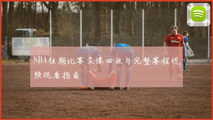 NBA往期比赛录像回放与完整赛程视频观看指南