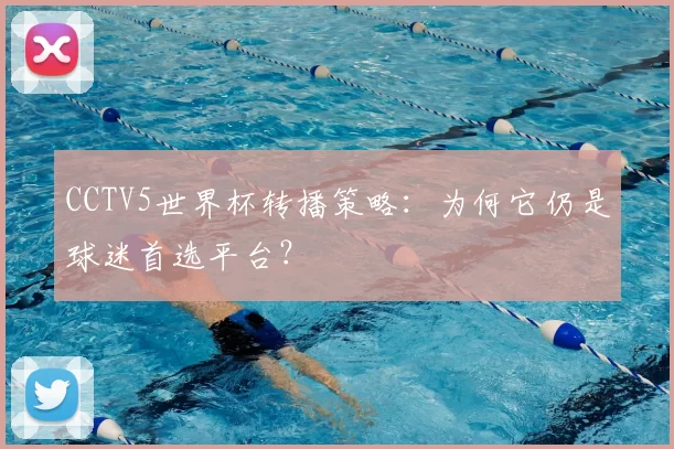 CCTV5世界杯转播策略:为何它仍是球迷首选平台?