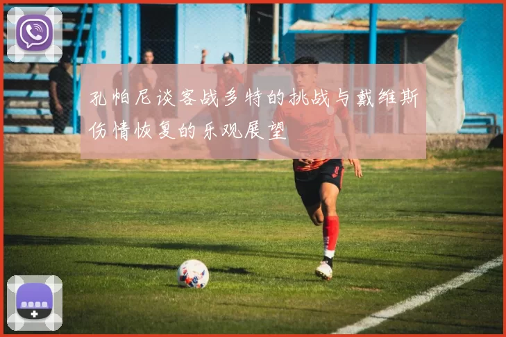 孔帕尼谈客战多特的挑战与戴维斯伤情恢复的乐观展望