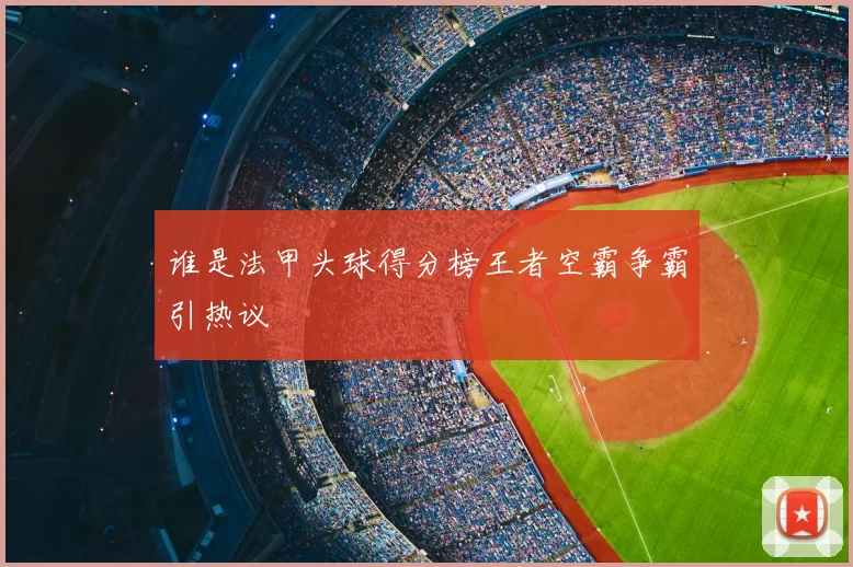 谁是法甲头球得分榜王者空霸争霸引热议