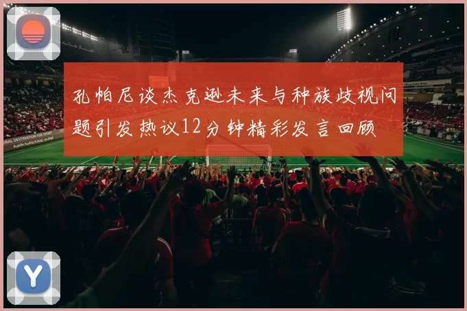 孔帕尼谈杰克逊未来与种族歧视问题引发热议12分钟精彩发言回顾
