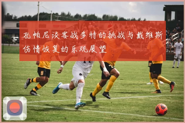 孔帕尼谈客战多特的挑战与戴维斯伤情恢复的乐观展望