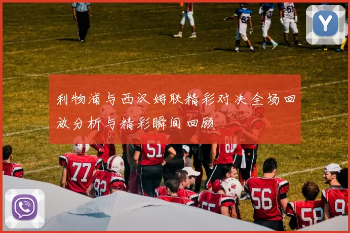 利物浦与西汉姆联精彩对决全场回放分析与精彩瞬间回顾