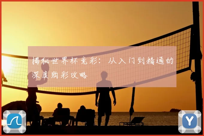 揭秘世界杯竞彩:从入门到精通的深度购彩攻略