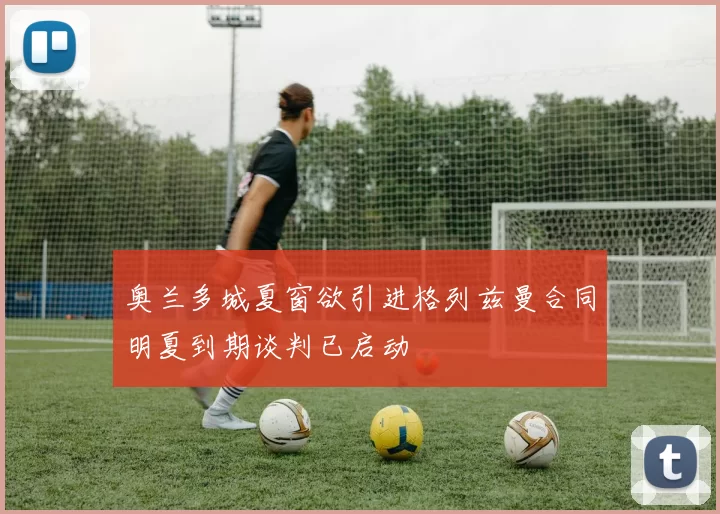 奥兰多城夏窗欲引进格列兹曼合同明夏到期谈判已启动