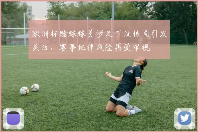 欧洲杯赌球球员涉足下注传闻引发关注，赛事纪律风险再受审视