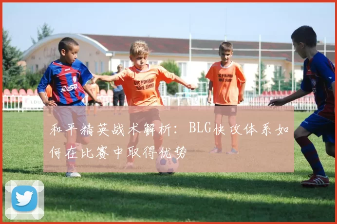 和平精英战术解析：BLG快攻体系如何在比赛中取得优势