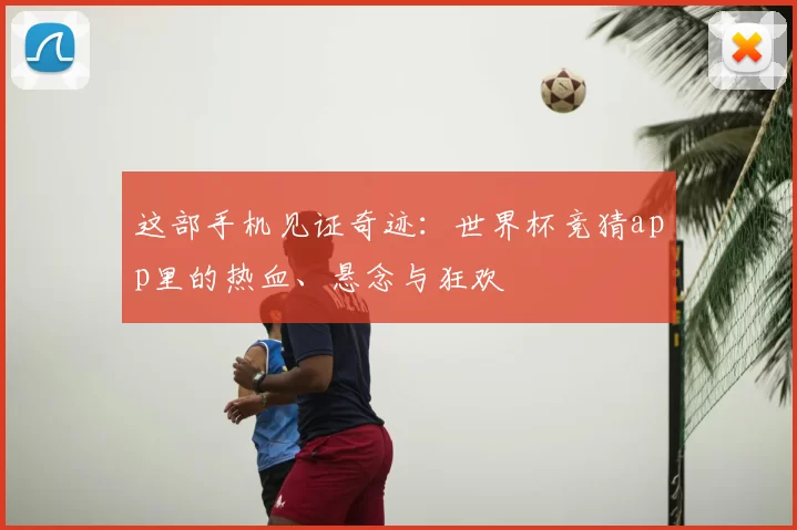 这部手机见证奇迹：世界杯竞猜app里的热血、悬念与狂欢