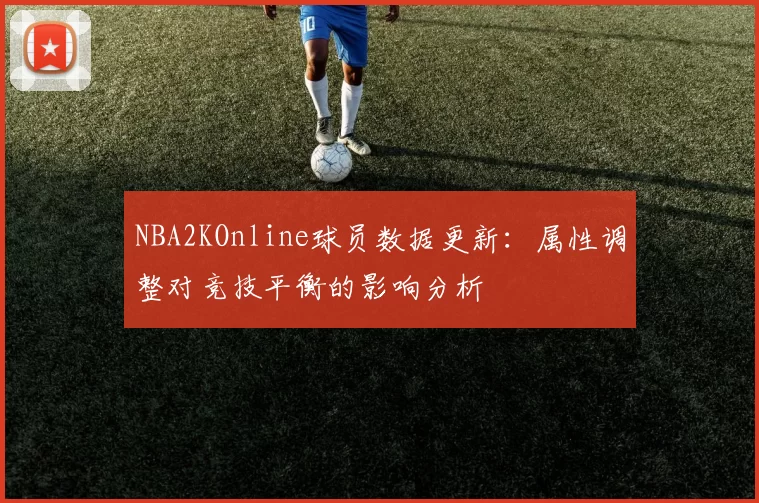 NBA2KOnline球员数据更新:属性调整对竞技平衡的影响分析